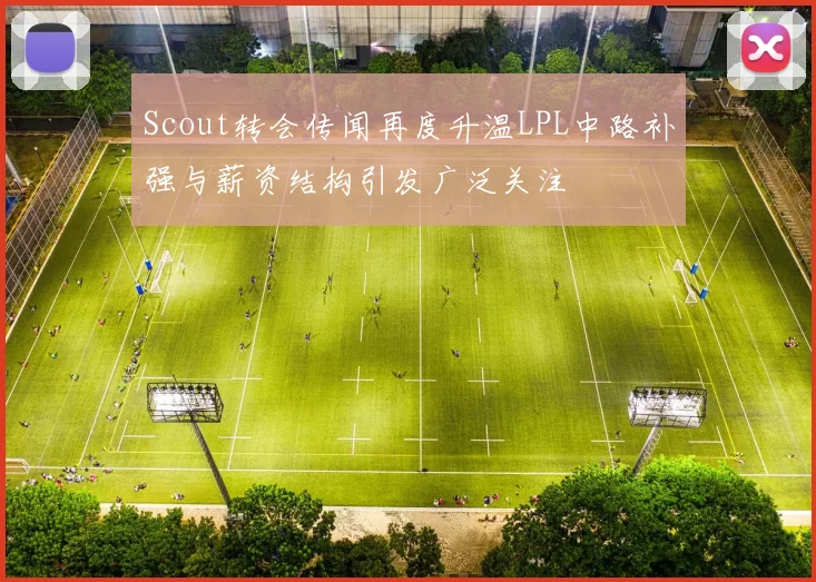 Scout转会传闻再度升温LPL中路补强与薪资结构引发广泛关注