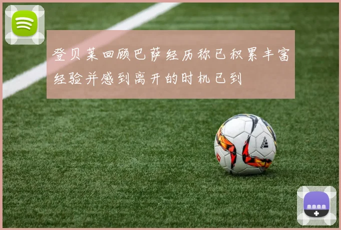 登贝莱回顾巴萨经历称已积累丰富经验并感到离开的时机已到