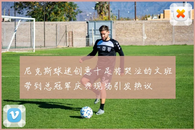 尼克斯球迷创意十足将哭泣的文班带到总冠军庆典现场引发热议