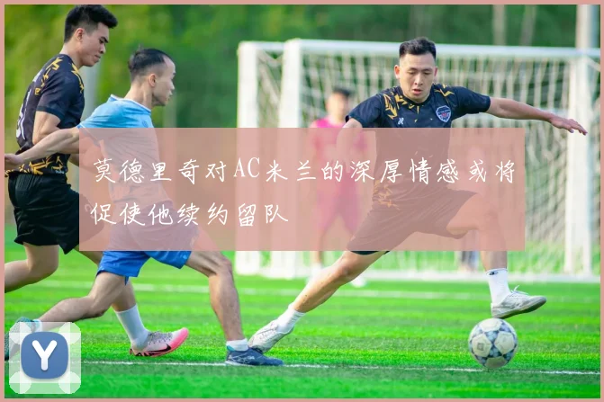 莫德里奇对AC米兰的深厚情感或将促使他续约留队