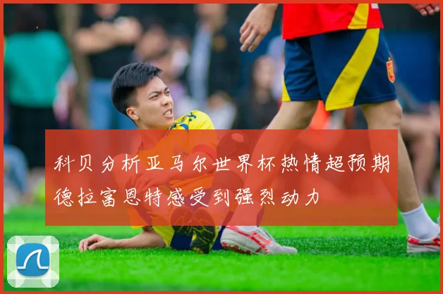 科贝分析亚马尔世界杯热情超预期德拉富恩特感受到强烈动力