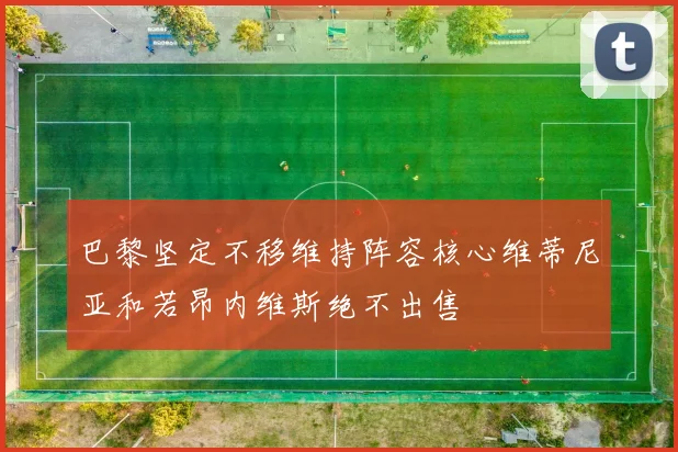 巴黎坚定不移维持阵容核心维蒂尼亚和若昂内维斯绝不出售