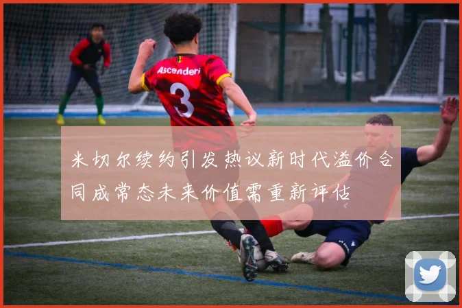 米切尔续约引发热议新时代溢价合同成常态未来价值需重新评估