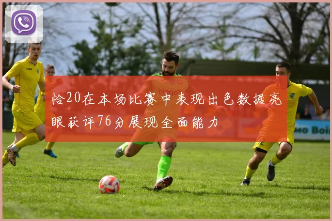 恰20在本场比赛中表现出色数据亮眼获评76分展现全面能力