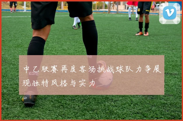 中乙联赛再度客场挑战球队力争展现独特风格与实力