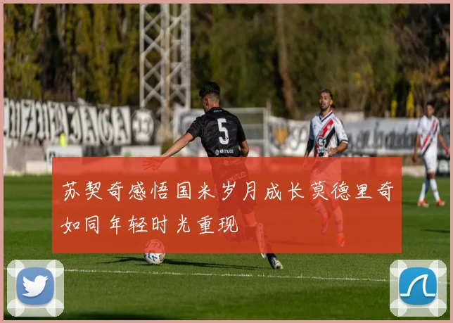 苏契奇感悟国米岁月成长莫德里奇如同年轻时光重现