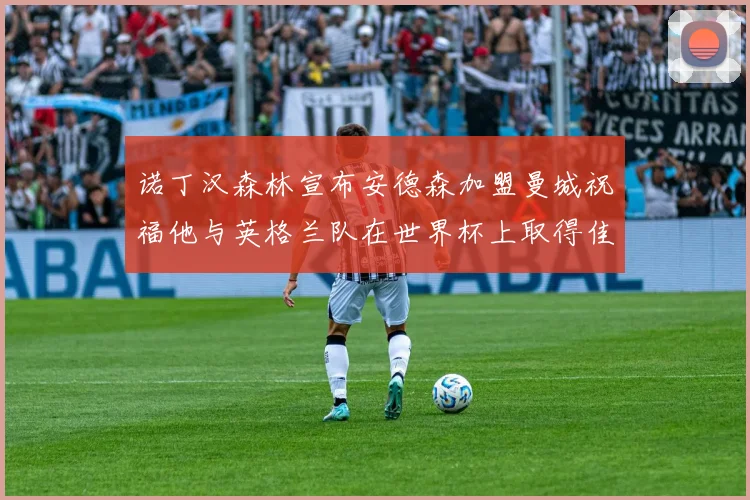 诺丁汉森林宣布安德森加盟曼城祝福他与英格兰队在世界杯上取得佳绩