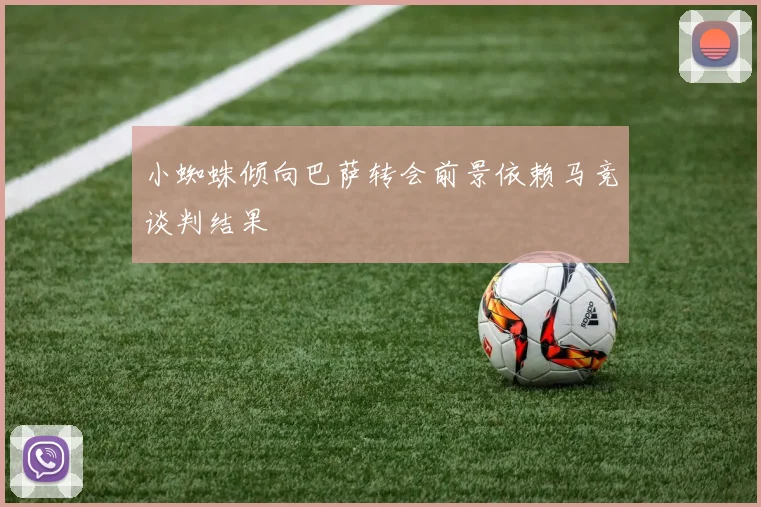 小蜘蛛倾向巴萨转会前景依赖马竞谈判结果