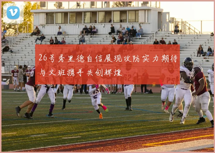 26号秀里德自信展现攻防实力期待与文班携手共创辉煌