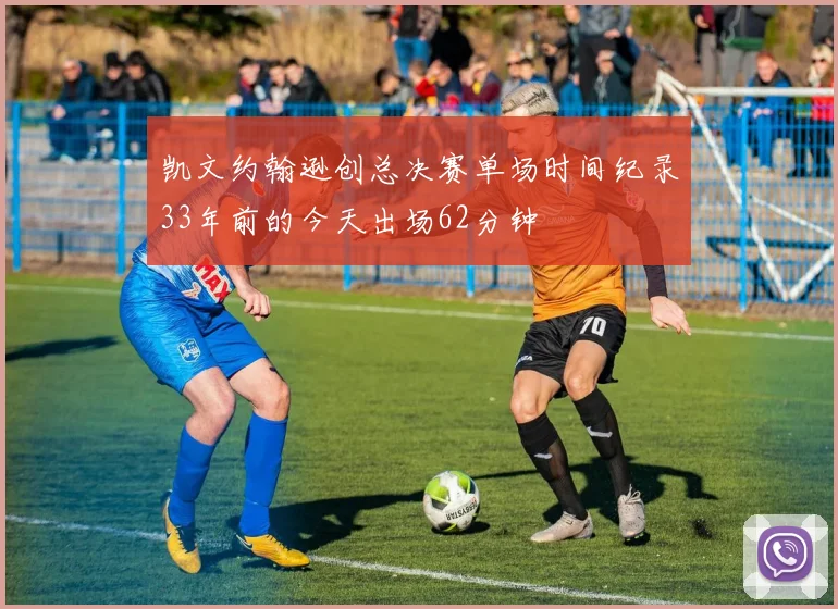 凯文约翰逊创总决赛单场时间纪录33年前的今天出场62分钟