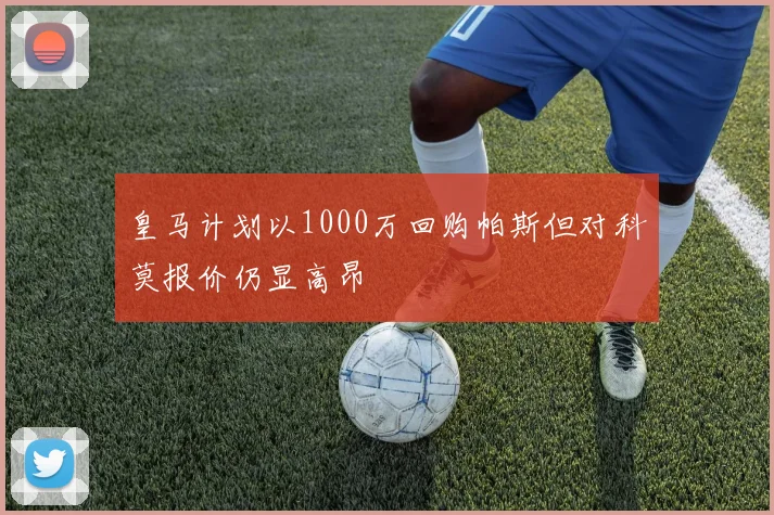 皇马计划以1000万回购帕斯但对科莫报价仍显高昂