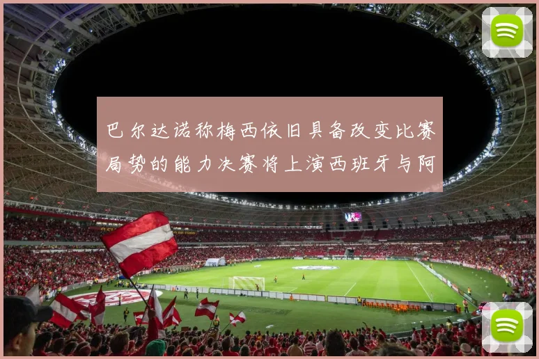 巴尔达诺称梅西依旧具备改变比赛局势的能力决赛将上演西班牙与阿根廷的对决