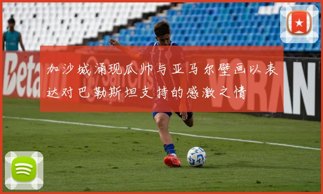 加沙城涌现瓜帅与亚马尔壁画以表达对巴勒斯坦支持的感激之情