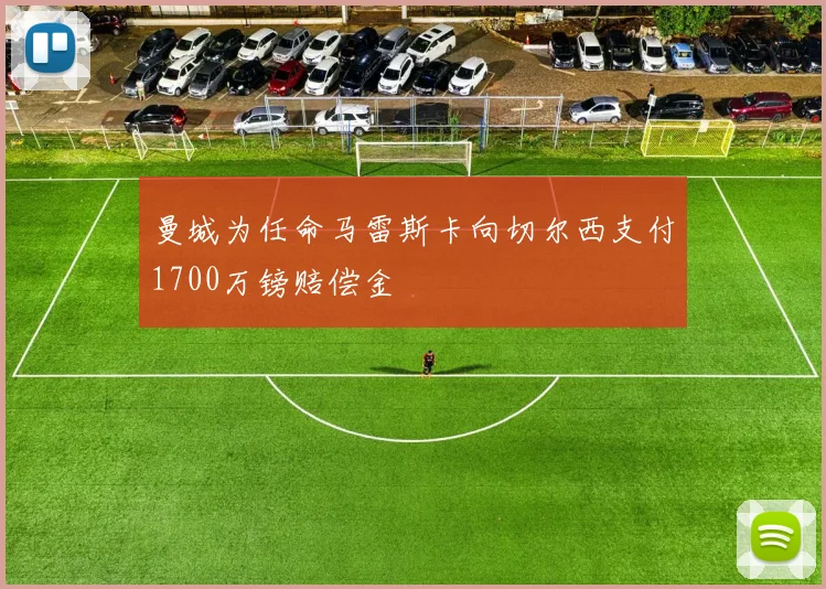 曼城为任命马雷斯卡向切尔西支付1700万镑赔偿金