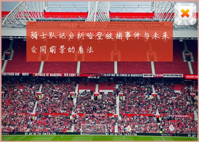 骑士队记分析哈登被捕事件与未来合同前景的看法
