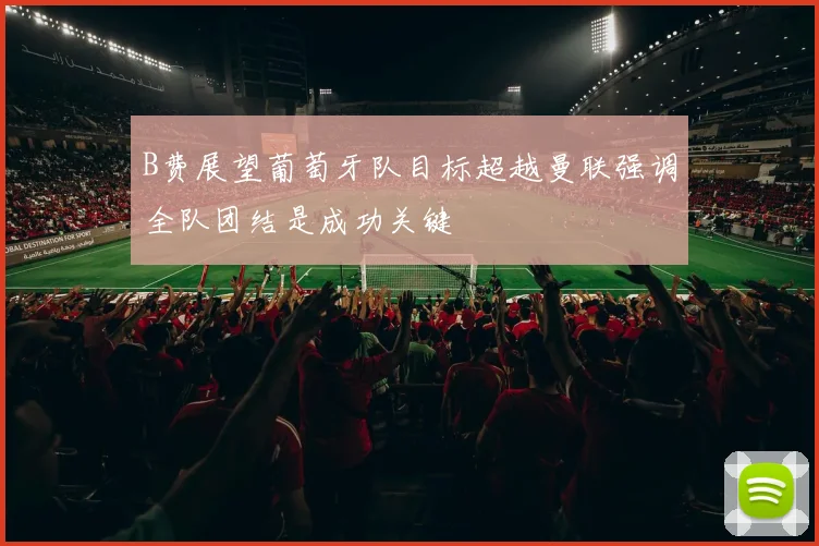 B费展望葡萄牙队目标超越曼联强调全队团结是成功关键